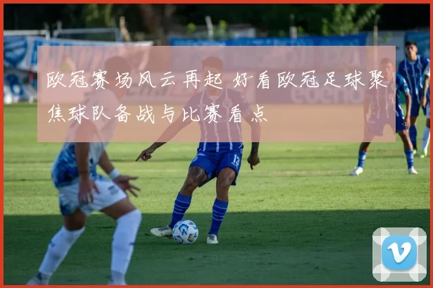 欧冠赛场风云再起 好看欧冠足球聚焦球队备战与比赛看点