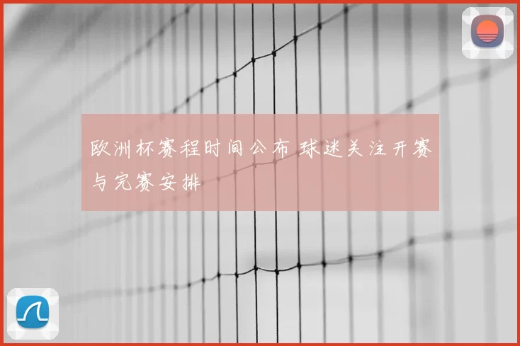 欧洲杯赛程时间公布 球迷关注开赛与完赛安排