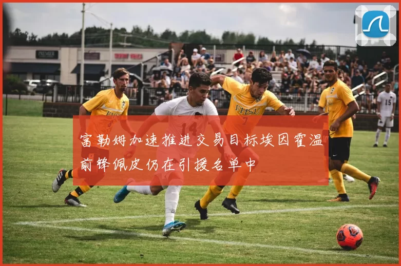 富勒姆加速推进交易目标埃因霍温前锋佩皮仍在引援名单中