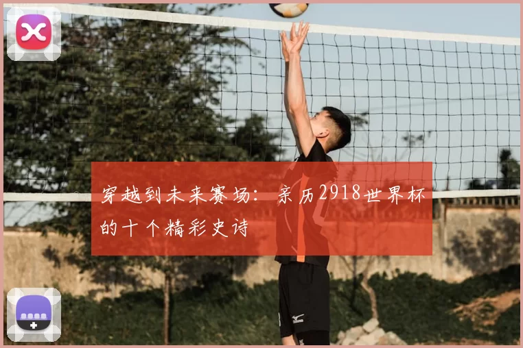 穿越到未来赛场：亲历2918世界杯的十个精彩史诗