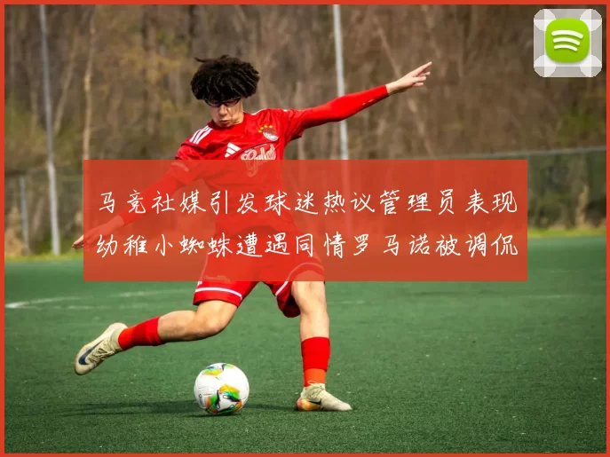 马竞社媒引发球迷热议管理员表现幼稚小蜘蛛遭遇同情罗马诺被调侃