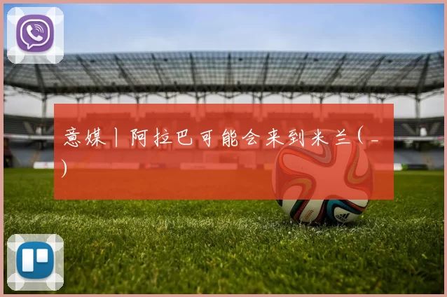 意媒丨阿拉巴可能会来到米兰( _ )