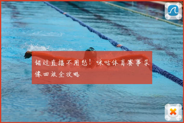 错过直播不用愁！咪咕体育赛事录像回放全攻略