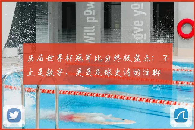历届世界杯冠军比分终极盘点:不止是数字,更是足球史诗的注脚