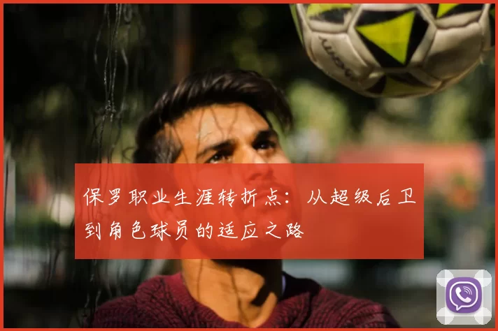 保罗职业生涯转折点：从超级后卫到角色球员的适应之路