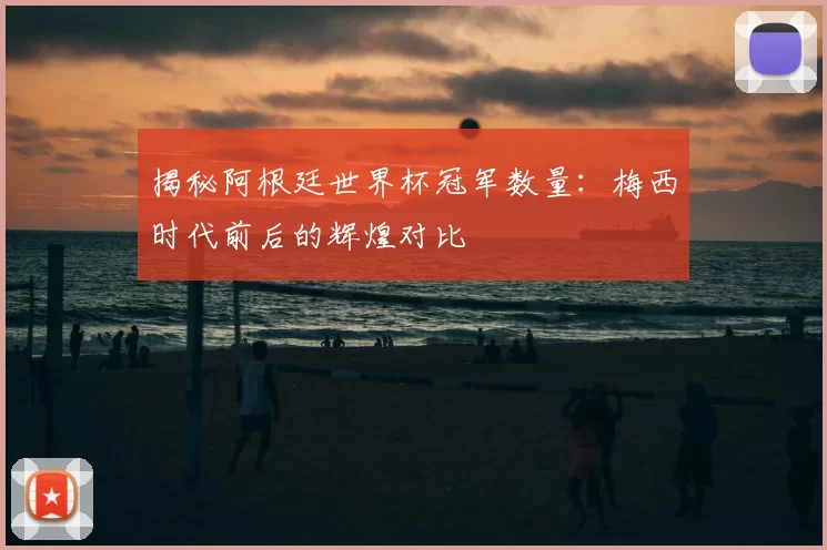 揭秘阿根廷世界杯冠军数量：梅西时代前后的辉煌对比