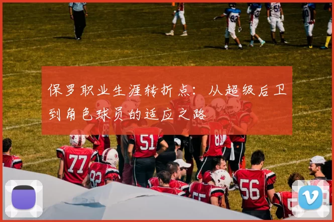 保罗职业生涯转折点:从超级后卫到角色球员的适应之路