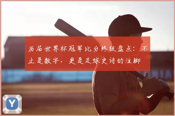 历届世界杯冠军比分终极盘点：不止是数字，更是足球史诗的注脚
