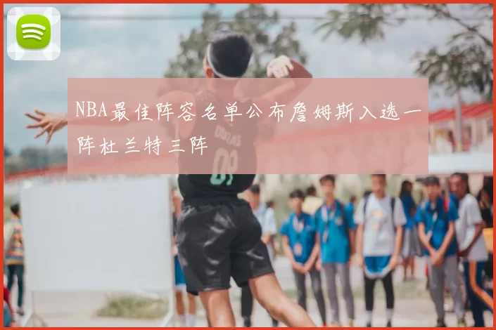 NBA最佳阵容名单公布詹姆斯入选一阵杜兰特三阵