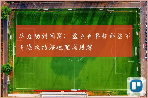 从后场到网窝:盘点世界杯那些不可思议的超远距离进球
