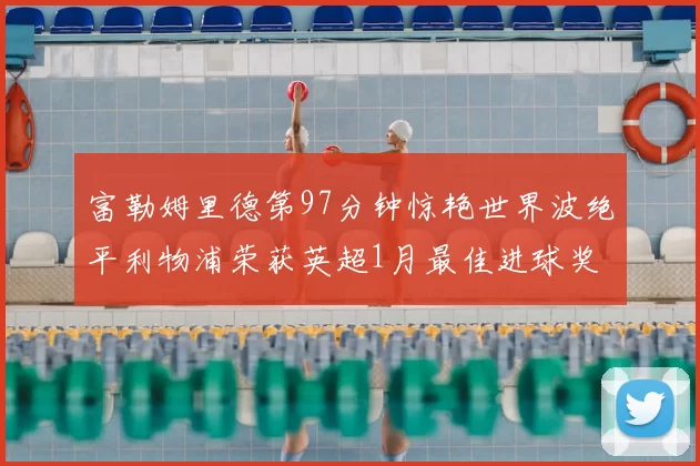富勒姆里德第97分钟惊艳世界波绝平利物浦荣获英超1月最佳进球奖