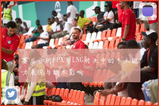 赛后分析FPX与LNG对决中的个人能力表现与战术影响