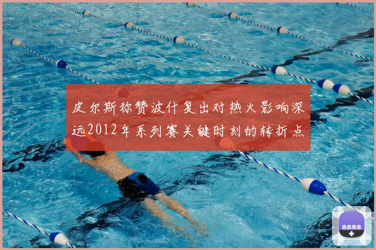 皮尔斯称赞波什复出对热火影响深远2012年系列赛关键时刻的转折点