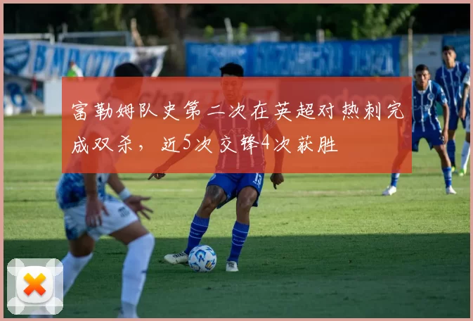 富勒姆队史第二次在英超对热刺完成双杀，近5次交锋4次获胜