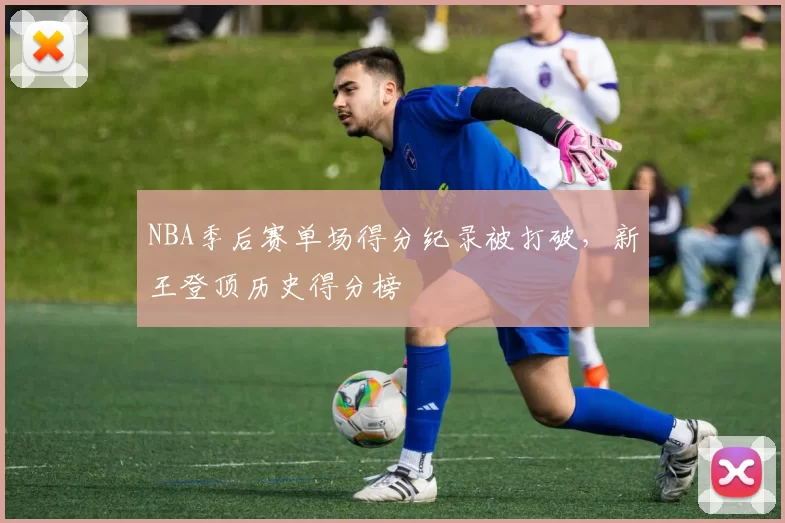 NBA季后赛单场得分纪录被打破，新王登顶历史得分榜