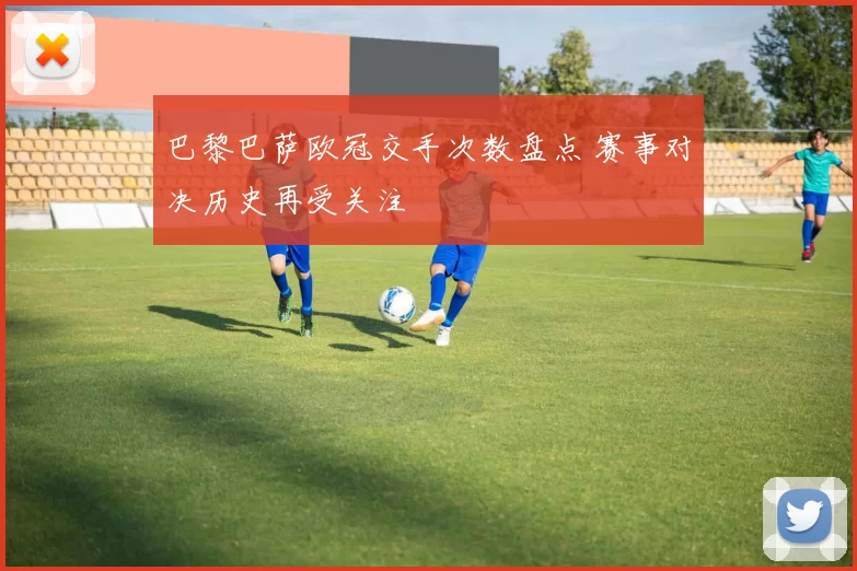 巴黎巴萨欧冠交手次数盘点 赛事对决历史再受关注