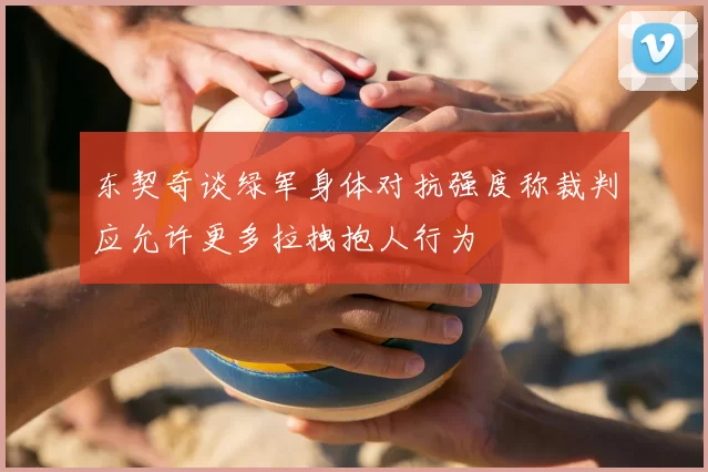东契奇谈绿军身体对抗强度称裁判应允许更多拉拽抱人行为