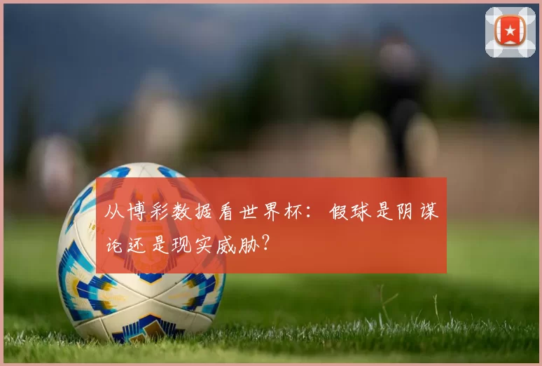 从博彩数据看世界杯：假球是阴谋论还是现实威胁？