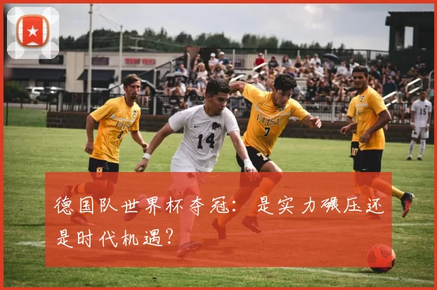 德国队世界杯夺冠：是实力碾压还是时代机遇？