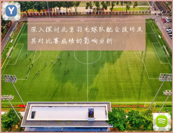 深入探讨北京羽毛球队配合技巧及其对比赛成绩的影响分析