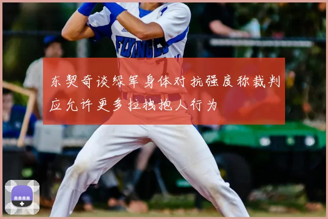 东契奇谈绿军身体对抗强度称裁判应允许更多拉拽抱人行为