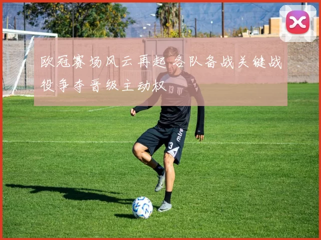 欧冠赛场风云再起 各队备战关键战役争夺晋级主动权