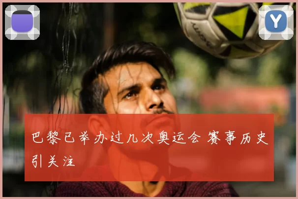 巴黎已举办过几次奥运会 赛事历史引关注