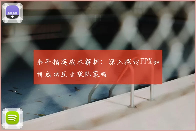 和平精英战术解析：深入探讨FPX如何成功反击敌队策略