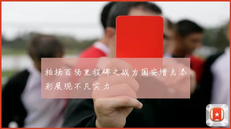 柏杨百场里程碑之战为国安增光添彩展现不凡实力