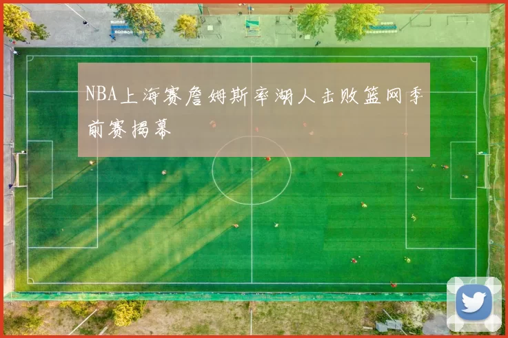 NBA上海赛詹姆斯率湖人击败篮网季前赛揭幕