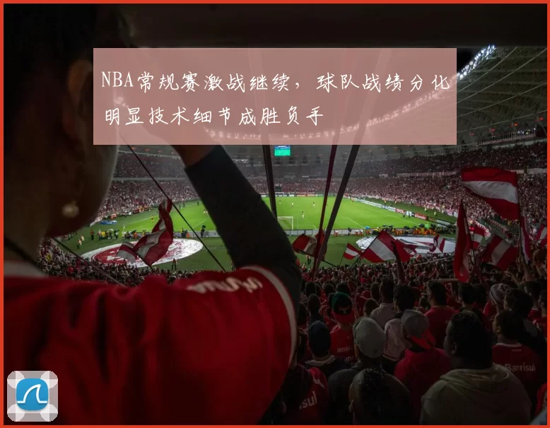 NBA常规赛激战继续，球队战绩分化明显技术细节成胜负手