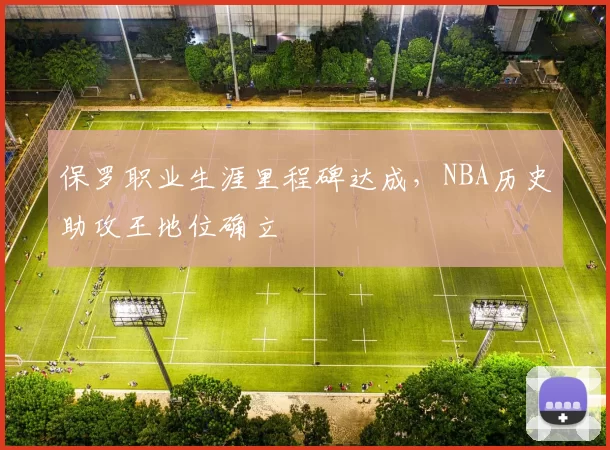 保罗职业生涯里程碑达成,NBA历史助攻王地位确立