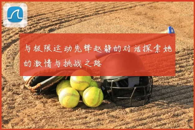 与极限运动先锋赵静的对话探索她的激情与挑战之路