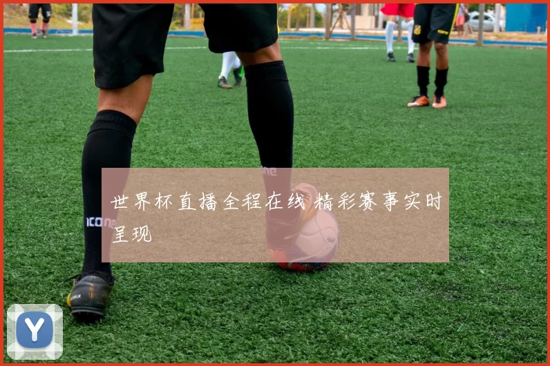 世界杯直播全程在线 精彩赛事实时呈现