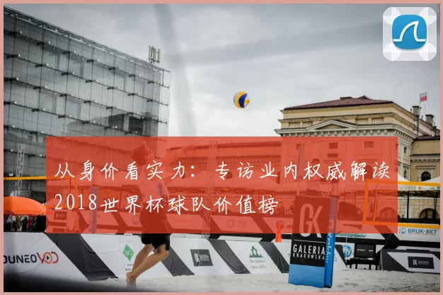 从身价看实力:专访业内权威解读2018世界杯球队价值榜