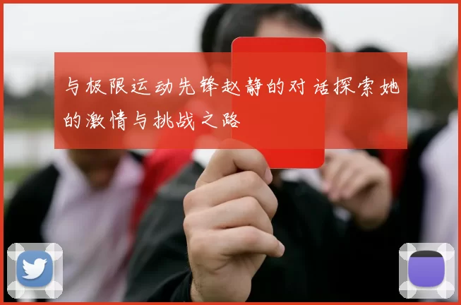 与极限运动先锋赵静的对话探索她的激情与挑战之路