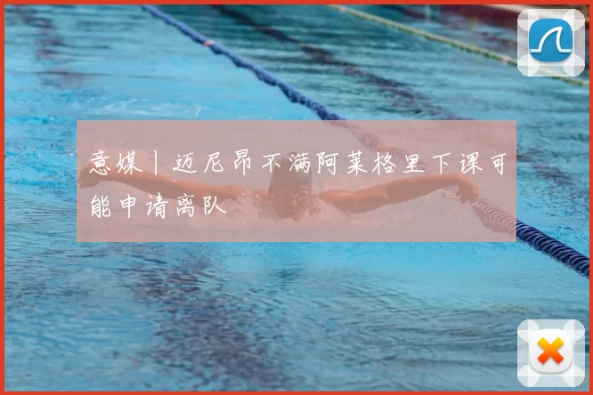 意媒丨迈尼昂不满阿莱格里下课可能申请离队