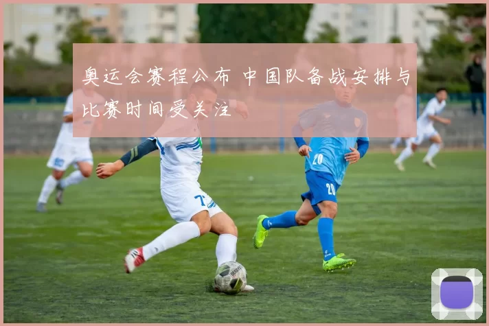 奥运会赛程公布 中国队备战安排与比赛时间受关注