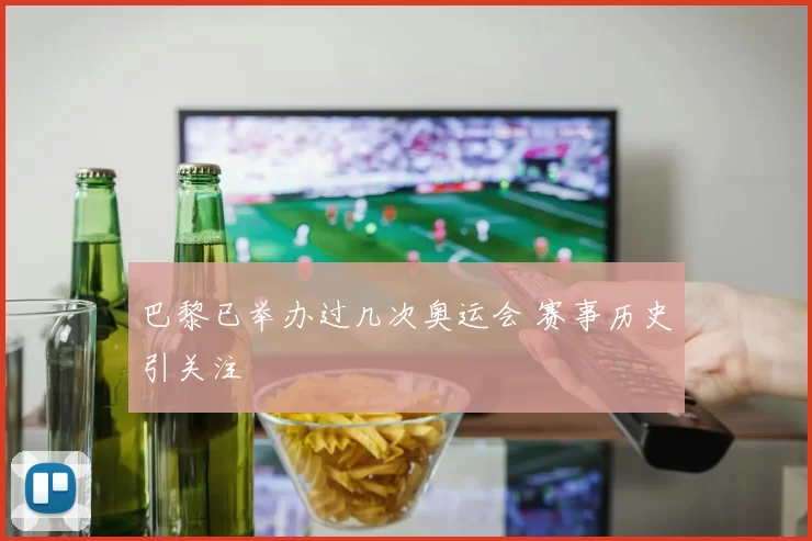 巴黎已举办过几次奥运会 赛事历史引关注