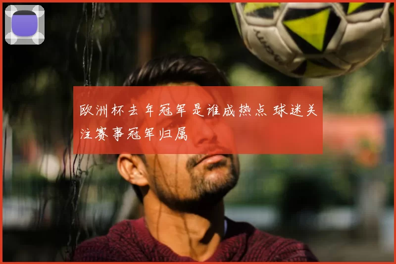 欧洲杯去年冠军是谁成热点 球迷关注赛事冠军归属