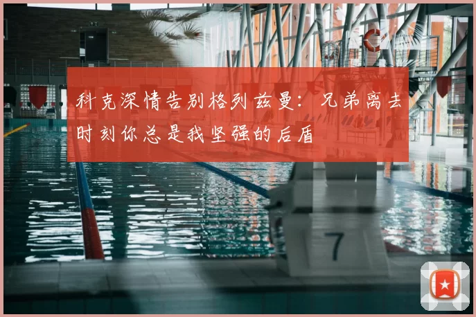 科克深情告别格列兹曼:兄弟离去时刻你总是我坚强的后盾