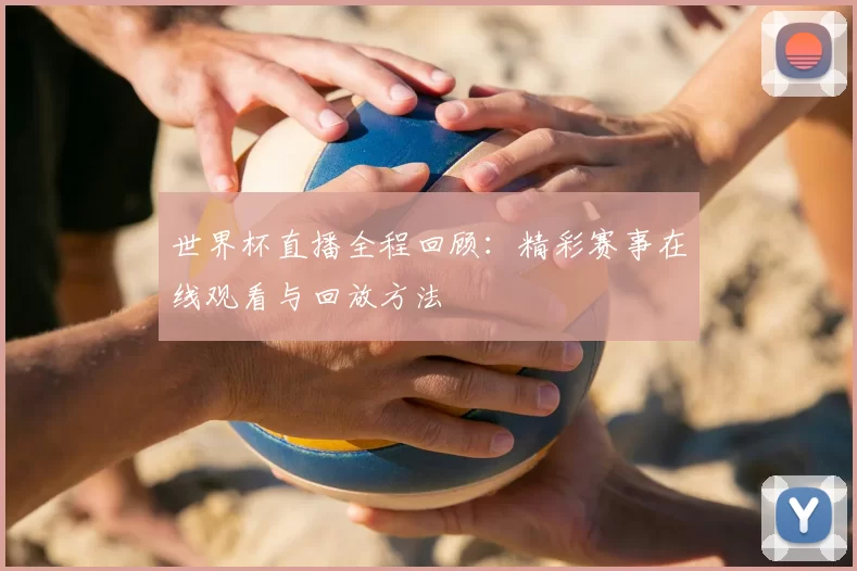 世界杯直播全程回顾:精彩赛事在线观看与回放方法