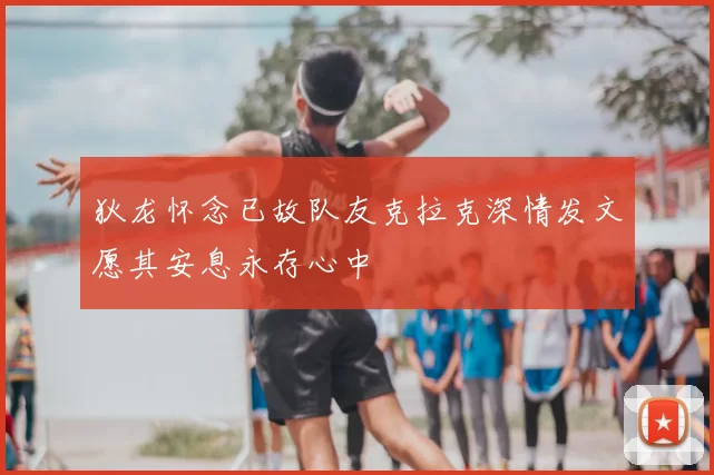 狄龙怀念已故队友克拉克深情发文愿其安息永存心中
