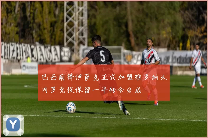 巴西前锋伊萨克正式加盟维罗纳米内罗竞技保留一半转会分成