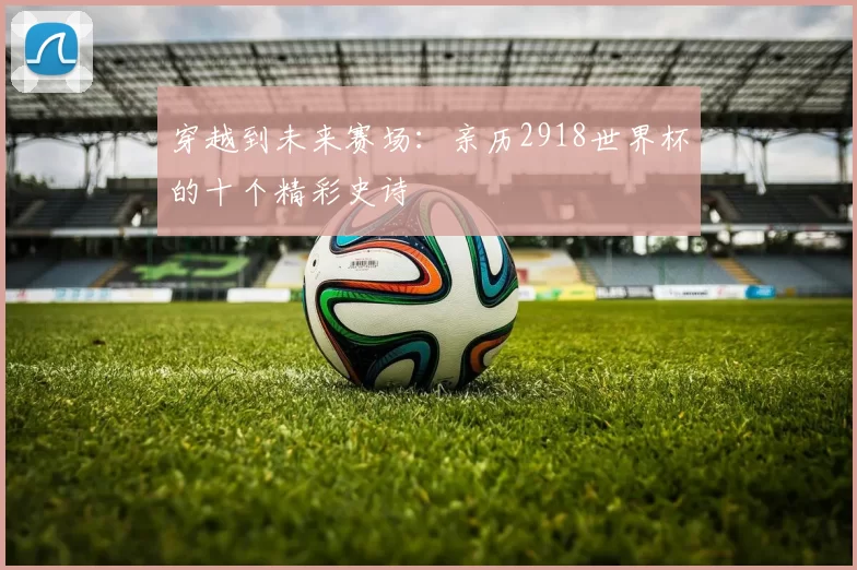 穿越到未来赛场：亲历2918世界杯的十个精彩史诗