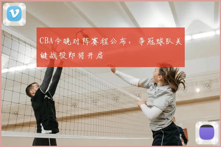 CBA今晚对阵赛程公布，争冠球队关键战役即将开启