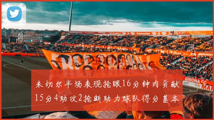 米切尔半场表现抢眼16分钟内贡献15分4助攻2抢断助力球队得分基本盘