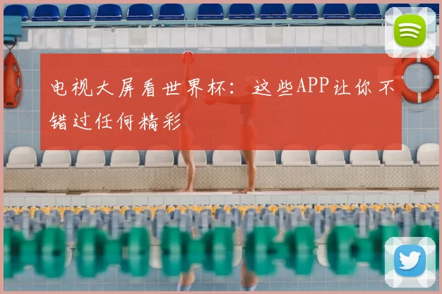 电视大屏看世界杯：这些APP让你不错过任何精彩