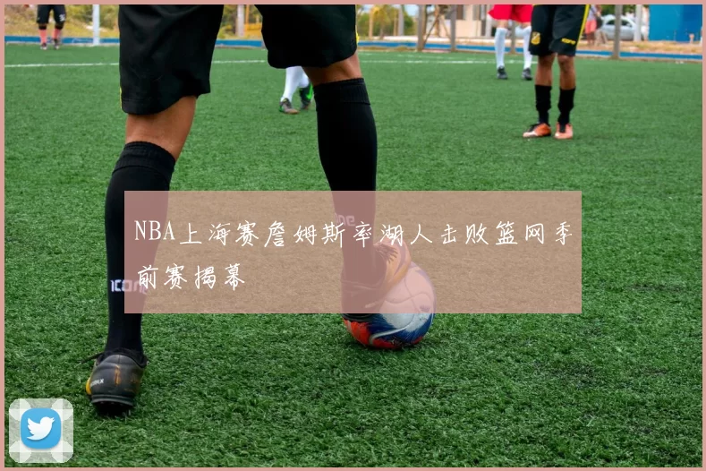 NBA上海赛詹姆斯率湖人击败篮网季前赛揭幕