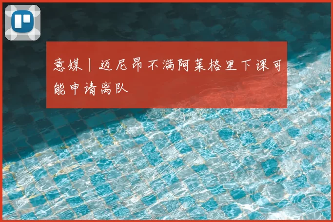 意媒丨迈尼昂不满阿莱格里下课可能申请离队